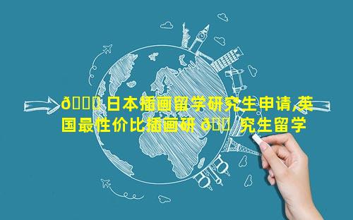 🐞 日本插画留学研究生申请,英国最性价比插画研 🐠 究生留学